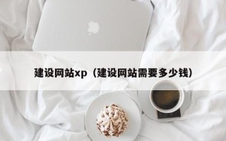 和县建设网站xp（建设网站需要多少钱）