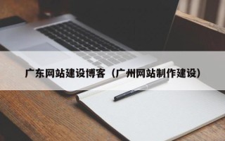 和县广东网站建设博客（广州网站制作建设）