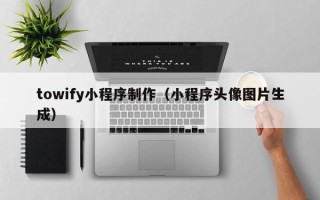 和县towify小程序制作（小程序头像图片生成）