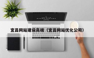 和县宜昌网站建设高端（宜昌网站优化公司）
