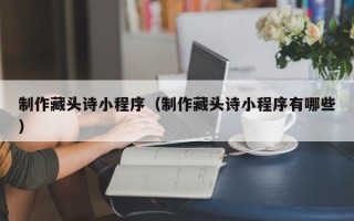 和县制作藏头诗小程序（制作藏头诗小程序有哪些）