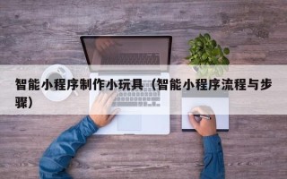 和县智能小程序制作小玩具（智能小程序流程与步骤）