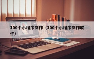和县100个小程序制作（100个小程序制作软件）