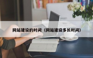 和县网站建设的时间（网站建设多长时间）